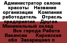 Администратор салона красоты › Название организации ­ Компания-работодатель › Отрасль предприятия ­ Другое › Минимальный оклад ­ 16 000 - Все города Работа » Вакансии   . Кировская обл.,Захарищево п.